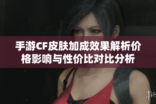 手游CF皮肤加成效果解析价格影响与性价比对比分析
