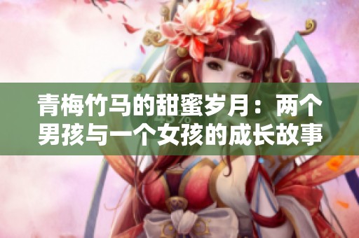 青梅竹马的甜蜜岁月：两个男孩与一个女孩的成长故事
