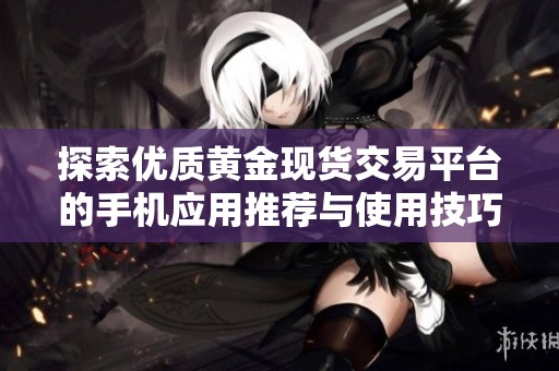 探索优质黄金现货交易平台的手机应用推荐与使用技巧