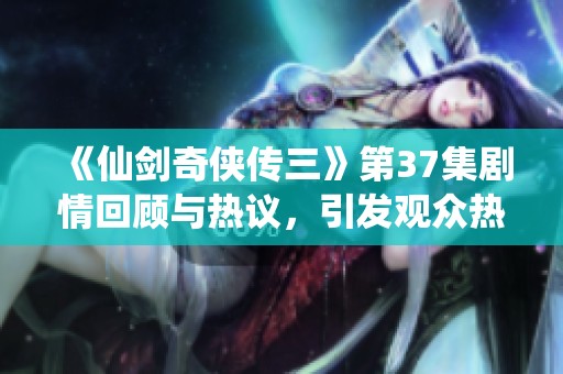 《仙剑奇侠传三》第37集剧情回顾与热议，引发观众热情讨论