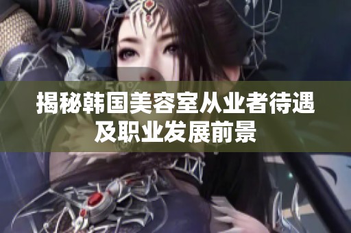 揭秘韩国美容室从业者待遇及职业发展前景