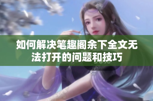 如何解决笔趣阁余下全文无法打开的问题和技巧