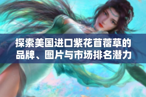 探索美国进口紫花苜蓿草的品牌、图片与市场排名潜力