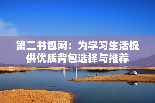 第二书包网：为学习生活提供优质背包选择与推荐