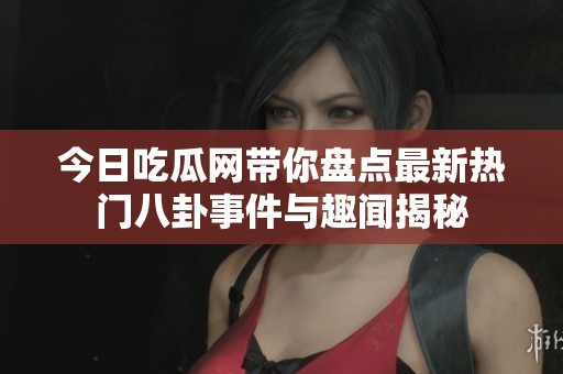 今日吃瓜网带你盘点最新热门八卦事件与趣闻揭秘