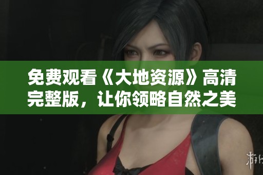 免费观看《大地资源》高清完整版，让你领略自然之美