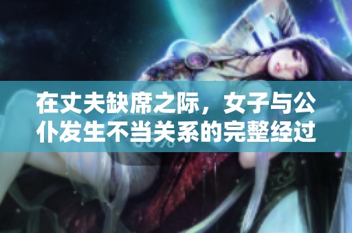 在丈夫缺席之际，女子与公仆发生不当关系的完整经过