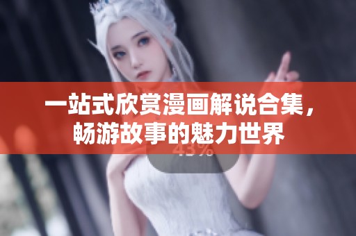一站式欣赏漫画解说合集，畅游故事的魅力世界