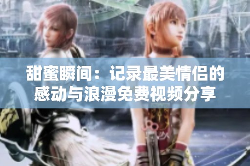 甜蜜瞬间：记录最美情侣的感动与浪漫免费视频分享