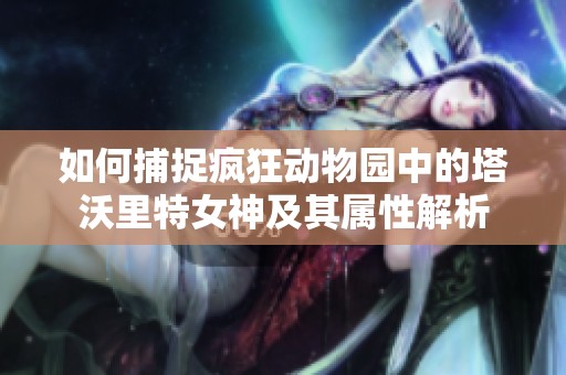 如何捕捉疯狂动物园中的塔沃里特女神及其属性解析