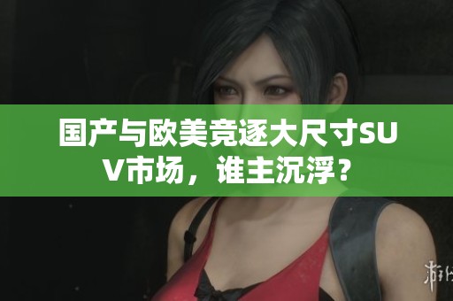 国产与欧美竞逐大尺寸SUV市场，谁主沉浮？
