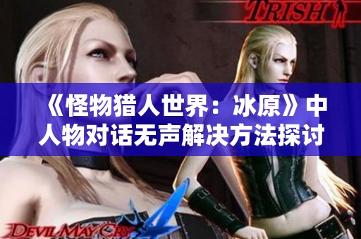《怪物猎人世界：冰原》中人物对话无声解决方法探讨