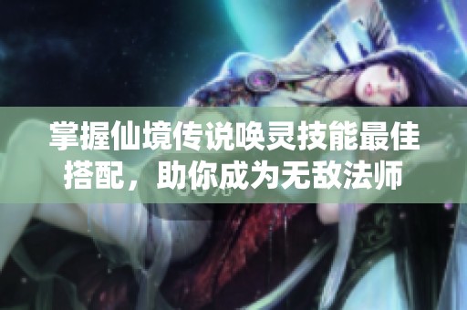 掌握仙境传说唤灵技能最佳搭配，助你成为无敌法师