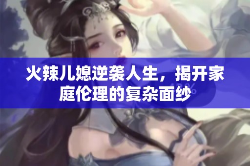 火辣儿媳逆袭人生，揭开家庭伦理的复杂面纱