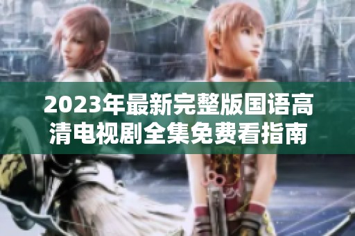 2023年最新完整版国语高清电视剧全集免费看指南