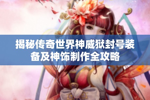 揭秘传奇世界神威狱封号装备及神饰制作全攻略