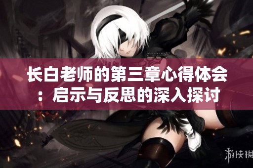 长白老师的第三章心得体会：启示与反思的深入探讨