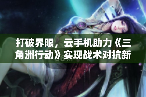 打破界限，云手机助力《三角洲行动》实现战术对抗新高度
