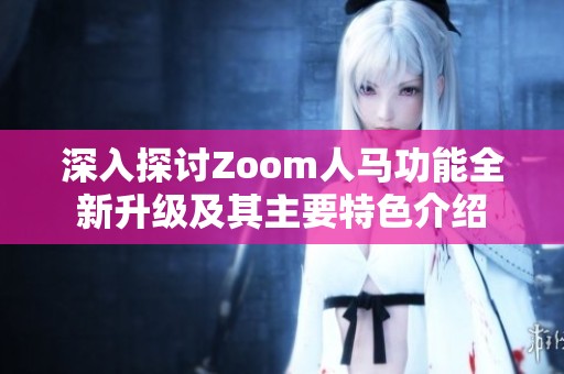 深入探讨Zoom人马功能全新升级及其主要特色介绍