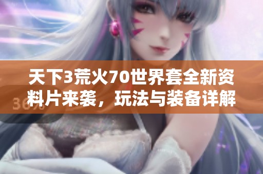 天下3荒火70世界套全新资料片来袭，玩法与装备详解尽在掌握