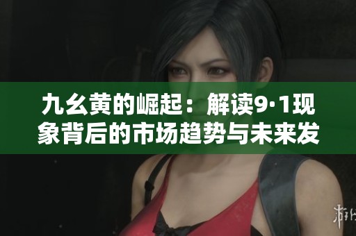 九幺黄的崛起：解读9·1现象背后的市场趋势与未来发展