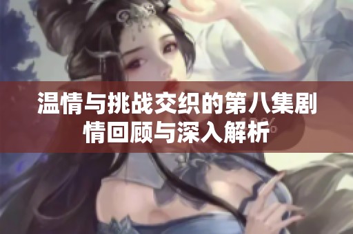 温情与挑战交织的第八集剧情回顾与深入解析