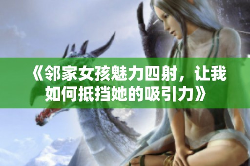 《邻家女孩魅力四射，让我如何抵挡她的吸引力》