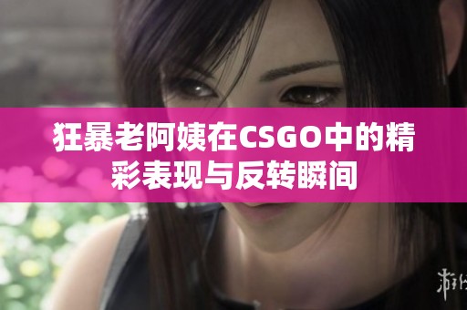 狂暴老阿姨在CSGO中的精彩表现与反转瞬间