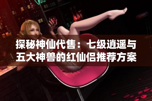探秘神仙代售：七级逍遥与五大神兽的红仙侣推荐方案