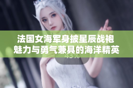 法国女海军身披星辰战袍 魅力与勇气兼具的海洋精英