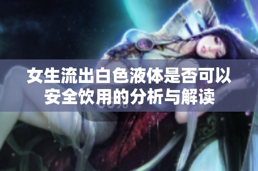 女生流出白色液体是否可以安全饮用的分析与解读