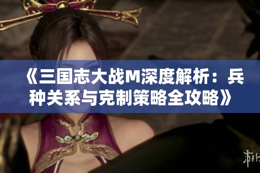 《三国志大战M深度解析：兵种关系与克制策略全攻略》
