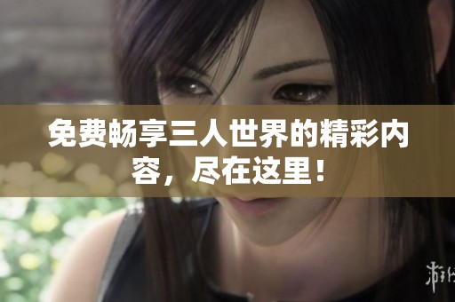 免费畅享三人世界的精彩内容，尽在这里！