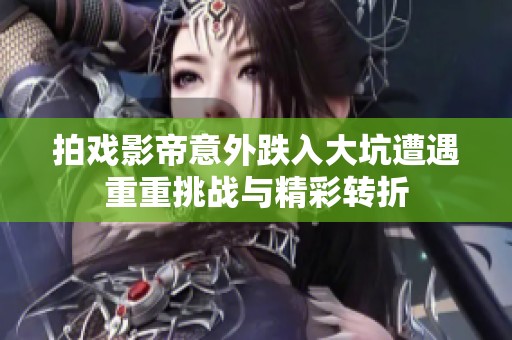 拍戏影帝意外跌入大坑遭遇重重挑战与精彩转折