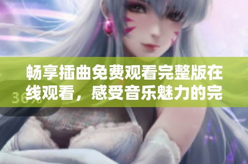 畅享插曲免费观看完整版在线观看，感受音乐魅力的完美体验