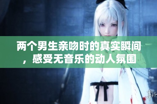 两个男生亲吻时的真实瞬间，感受无音乐的动人氛围