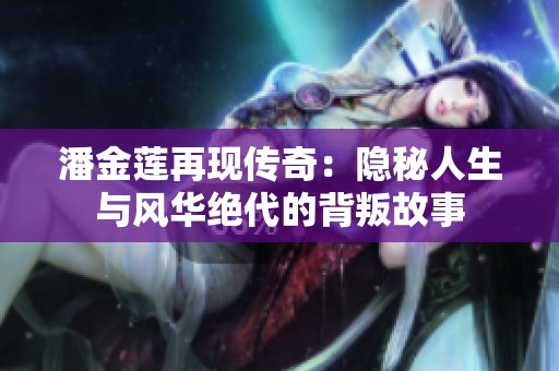 潘金莲再现传奇：隐秘人生与风华绝代的背叛故事