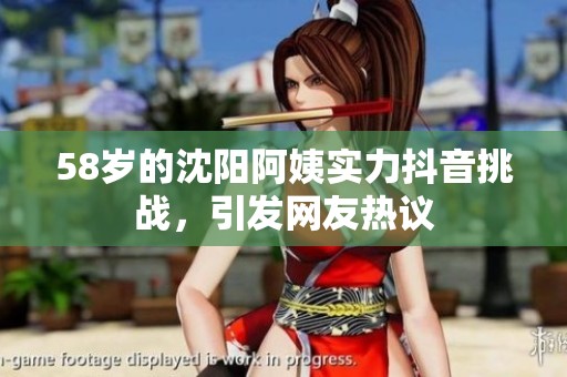 58岁的沈阳阿姨实力抖音挑战，引发网友热议