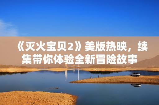 《灭火宝贝2》美版热映，续集带你体验全新冒险故事