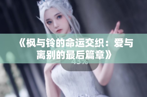 《枫与铃的命运交织：爱与离别的最后篇章》