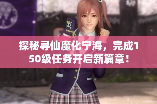 探秘寻仙魔化宁海，完成150级任务开启新篇章！