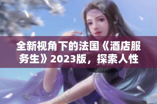 全新视角下的法国《酒店服务生》2023版，探索人性与职场的交织
