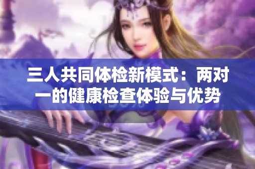 三人共同体检新模式：两对一的健康检查体验与优势