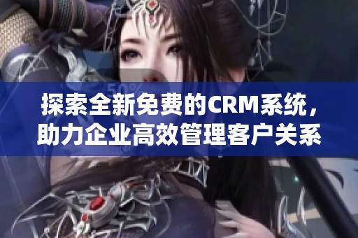 探索全新免费的CRM系统，助力企业高效管理客户关系
