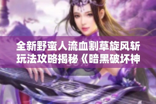 全新野蛮人流血割草旋风斩玩法攻略揭秘《暗黑破坏神4》第五赛季
