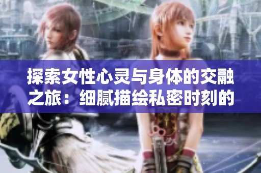 探索女性心灵与身体的交融之旅：细腻描绘私密时刻的故事