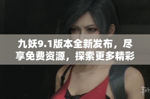 九妖9.1版本全新发布，尽享免费资源，探索更多精彩内容