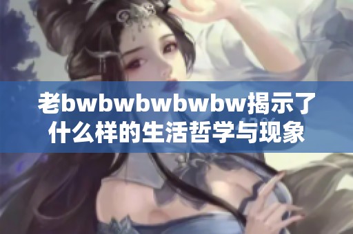 老bwbwbwbwbw揭示了什么样的生活哲学与现象