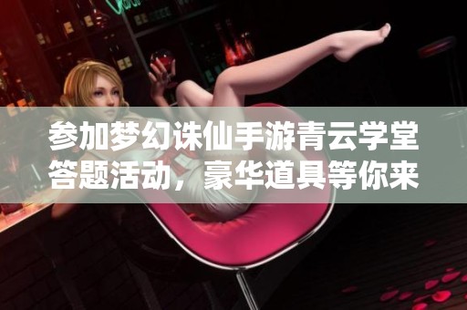 参加梦幻诛仙手游青云学堂答题活动，豪华道具等你来赢！