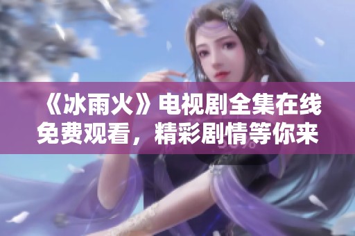 《冰雨火》电视剧全集在线免费观看，精彩剧情等你来体验